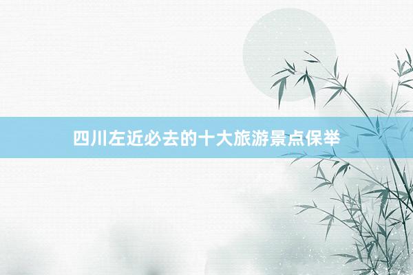 四川左近必去的十大旅游景点保举