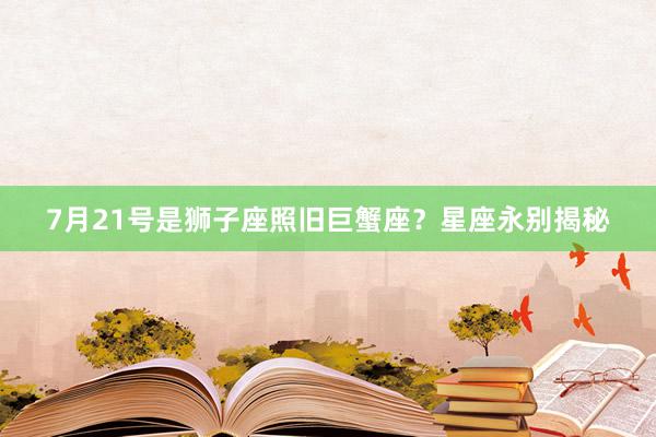 7月21号是狮子座照旧巨蟹座？星座永别揭秘